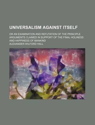 Book cover for Universalism Against Itself; Or an Examination and Refutation of the Principle Arguments Claimed in Support of the Final Holiness and Happiness of Mankind