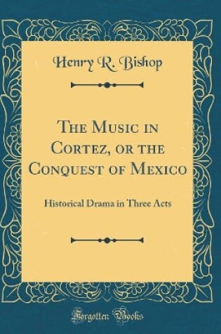 Cover of The Music in Cortez, or the Conquest of Mexico: Historical Drama in Three Acts (Classic Reprint)