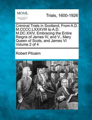 Book cover for Criminal Trials in Scotland, from A.D. M.CCCC.LXXXVIII to A.D. M.DC.XXIV, Embracing the Entire Reigns of James IV, and V., Mary Queen of Scots, and James VI Volume 2 of 4