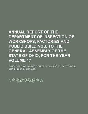 Book cover for Annual Report of the Department of Inspection of Workshops, Factories and Public Buildings, to the General Assembly of the State of Ohio, for the Year Volume 17