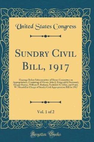 Cover of Sundry Civil Bill, 1917, Vol. 1 of 2: Hearings Before Subcommittee of House Committee on Appropriations, Consisting of Messrs. John J. Fitzgerald (Chairman), Swagar Sherley, William P. Borland, Frederick H. Gillet, and Frank W. Mondell in Charge of Sundry