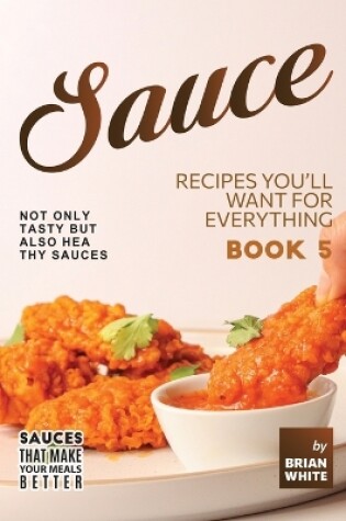 Cover of Sauce Recipes You'll Want for Everything - Book 5