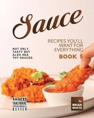 Book cover for Sauce Recipes You'll Want for Everything - Book 5