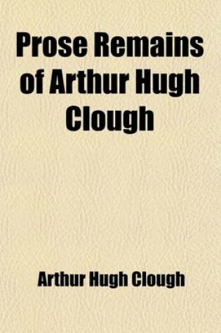 Cover of Prose Remains of Arthur Hugh Clough; With a Selection from His Letters and a Memoir