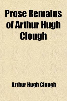 Book cover for Prose Remains of Arthur Hugh Clough; With a Selection from His Letters and a Memoir