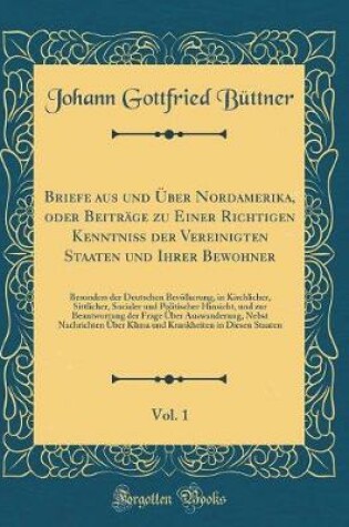 Cover of Briefe aus und Über Nordamerika, oder Beiträge zu Einer Richtigen Kenntniß der Vereinigten Staaten und Ihrer Bewohner, Vol. 1: Besonders der Deutschen Bevölkerung, in Kirchlicher, Sittlicher, Socialer und Politischer Hinsicht, und zur Beantwortung der Fra