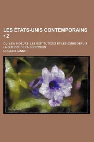 Cover of Les Etats-Unis Contemporains (2); Ou, Lew Moeurs, Les Institutions Et Les Idees Depuis La Guerre de La Secession