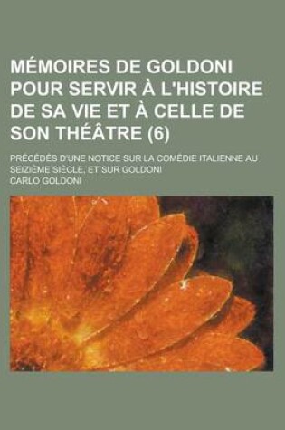 Cover of Memoires de Goldoni Pour Servir A L'Histoire de Sa Vie Et a Celle de Son Theatre; Precedes D'Une Notice Sur La Comedie Italienne Au Seizieme Siecle, E