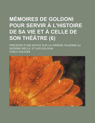 Book cover for Memoires de Goldoni Pour Servir A L'Histoire de Sa Vie Et a Celle de Son Theatre; Precedes D'Une Notice Sur La Comedie Italienne Au Seizieme Siecle, E