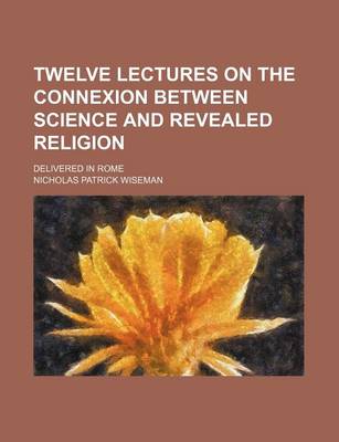 Book cover for Twelve Lectures on the Connexion Between Science and Revealed Religion; Delivered in Rome