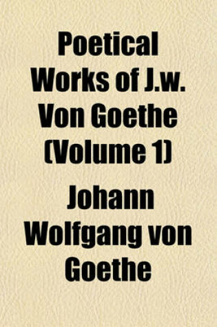 Cover of Poetical Works of J.W. Von Goethe (Volume 1)