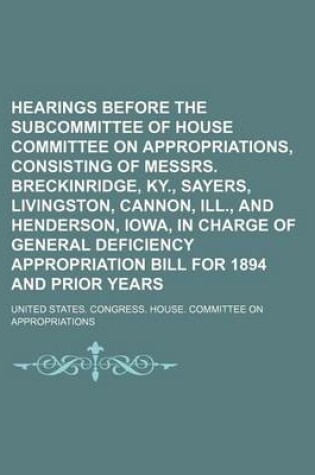 Cover of Hearings Before the Subcommittee of House Committee on Appropriations, Consisting of Messrs. Breckinridge, KY., Sayers, Livingston, Cannon, Ill., and Henderson, Iowa, in Charge of General Deficiency Appropriation Bill for 1894 and Prior Years
