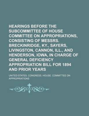 Book cover for Hearings Before the Subcommittee of House Committee on Appropriations, Consisting of Messrs. Breckinridge, KY., Sayers, Livingston, Cannon, Ill., and Henderson, Iowa, in Charge of General Deficiency Appropriation Bill for 1894 and Prior Years