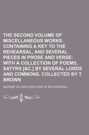 Cover of The Second Volume of Miscellaneous Works. Containing a Key to the Rehearsal, and Several Pieces in Prose and Verse; With a Collection of Poems, Satyrs [&C.] by Several Lords and Commons. Collected by T. Brown