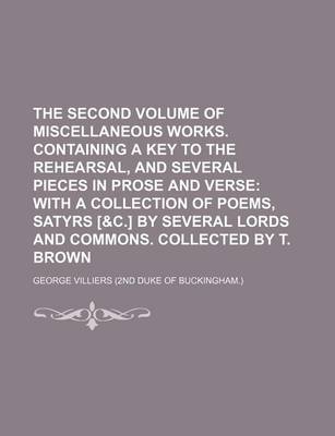 Book cover for The Second Volume of Miscellaneous Works. Containing a Key to the Rehearsal, and Several Pieces in Prose and Verse; With a Collection of Poems, Satyrs [&C.] by Several Lords and Commons. Collected by T. Brown