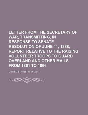 Book cover for Letter from the Secretary of War, Transmitting, in Response to Senate Resolution of June 11, 1888, Report Relative to the Raising Volunteer Troops to Guard Overland and Other Mails from 1861 to 1866