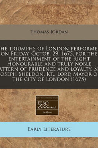 Cover of The Triumphs of London Performed on Friday, Octob. 29, 1675, for the Entertainment of the Right Honourable and Truly Noble Pattern of Prudence and Loyalty, Sir Joseph Sheldon, Kt., Lord Mayor of the City of London (1675)