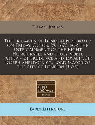 Book cover for The Triumphs of London Performed on Friday, Octob. 29, 1675, for the Entertainment of the Right Honourable and Truly Noble Pattern of Prudence and Loyalty, Sir Joseph Sheldon, Kt., Lord Mayor of the City of London (1675)