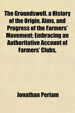 Cover of The Groundswell. a History of the Origin, Aims, and Progress of the Farmers' Movement; Embracing an Authoritative Account of Farmers' Clubs,