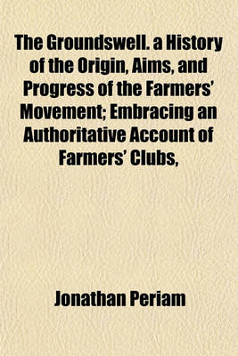 Book cover for The Groundswell. a History of the Origin, Aims, and Progress of the Farmers' Movement; Embracing an Authoritative Account of Farmers' Clubs,