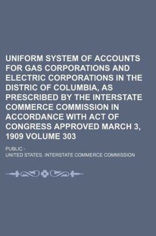 Cover of Uniform System of Accounts for Gas Corporations and Electric Corporations in the Distric of Columbia, as Prescribed by the Interstate Commerce Commission in Accordance with Act of Congress Approved March 3, 1909 Volume 303; Public -