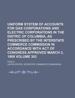 Book cover for Uniform System of Accounts for Gas Corporations and Electric Corporations in the Distric of Columbia, as Prescribed by the Interstate Commerce Commission in Accordance with Act of Congress Approved March 3, 1909 Volume 303; Public -