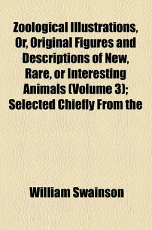 Cover of Zoological Illustrations, Or, Original Figures and Descriptions of New, Rare, or Interesting Animals (Volume 3); Selected Chiefly from the