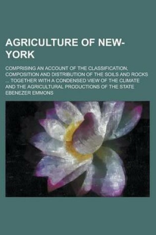 Cover of Agriculture of New-York; Comprising an Account of the Classification, Composition and Distribution of the Soils and Rocks ... Together with a Condense