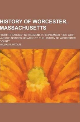 Cover of History of Worcester, Massachusetts; From Its Earliest Settlement to September, 1836; With Various Notices Relating to the History of Worcester County