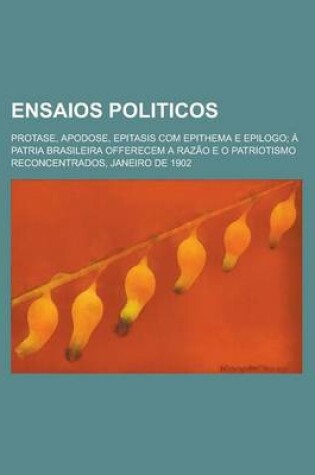 Cover of Ensaios Politicos; Protase, Apodose, Epitasis Com Epithema E Epilogo a Patria Brasileira Offerecem a Razao E O Patriotismo Reconcentrados, Janeiro de 1902