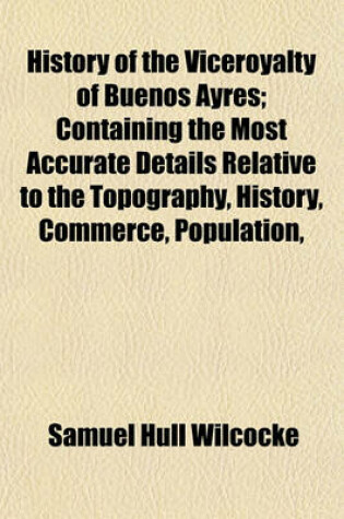 Cover of History of the Viceroyalty of Buenos Ayres; Containing the Most Accurate Details Relative to the Topography, History, Commerce, Population,