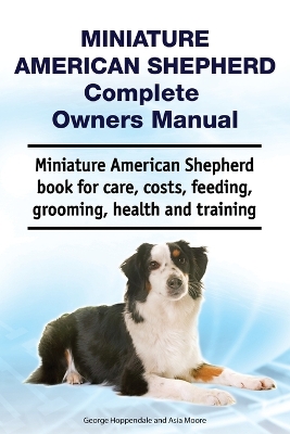 Book cover for Miniature American Shepherd Complete Owners Manual. Miniature American Shepherd Book for Care, Costs, Feeding, Grooming, Health and Training.