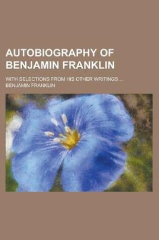 Cover of Autobiography of Benjamin Franklin; With Selections from His Other Writings ...