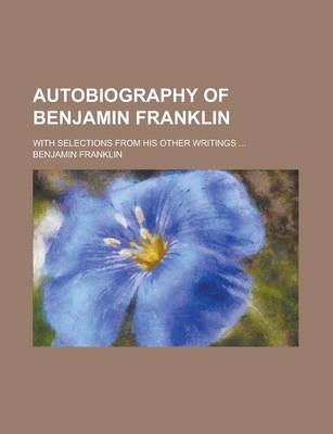 Book cover for Autobiography of Benjamin Franklin; With Selections from His Other Writings ...