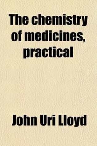 Cover of The Chemistry of Medicines, Practical; A Text and Reference Book for the Use of Students, Physicians, and Pharmacists, Embodying the Principles of Chemical Philosophy and Their Application to Those Chemicals That Are Used in Medicine and in Pharmacy, Including