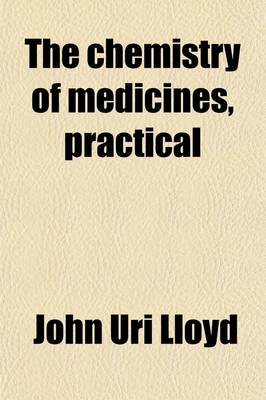 Book cover for The Chemistry of Medicines, Practical; A Text and Reference Book for the Use of Students, Physicians, and Pharmacists, Embodying the Principles of Chemical Philosophy and Their Application to Those Chemicals That Are Used in Medicine and in Pharmacy, Including