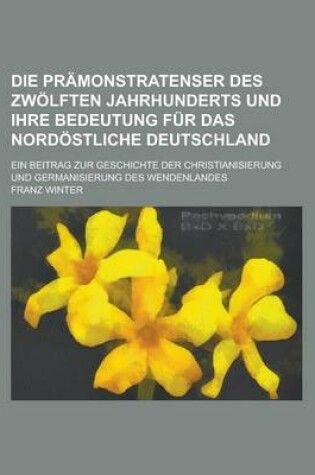 Cover of Die Pramonstratenser Des Zwolften Jahrhunderts Und Ihre Bedeutung Fur Das Nordostliche Deutschland; Ein Beitrag Zur Geschichte Der Christianisierung U