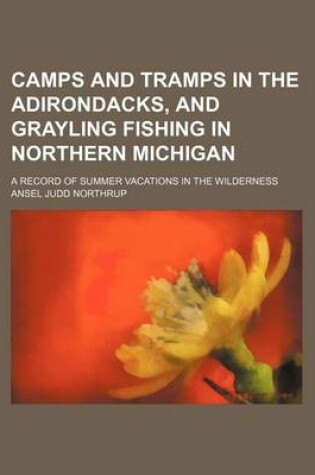 Cover of Camps and Tramps in the Adirondacks, and Grayling Fishing in Northern Michigan; A Record of Summer Vacations in the Wilderness