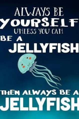 Cover of Always Be Yourself Unless You Can Be a Jellyfish Then Always Be a Jellyfish