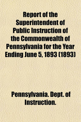 Book cover for Report of the Superintendent of Public Instruction of the Commonwealth of Pennsylvania for the Year Ending June 5, 1893 (1893)