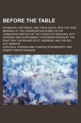 Cover of Before the Table; An Inquiry, Historical and Theological Into the True Meaning of the Consecration Rubric in the Communion Service of the Church of England, with Appendix and Supplement, Containing Papers by the Right REV. the Bishop of St. Andrews, and T