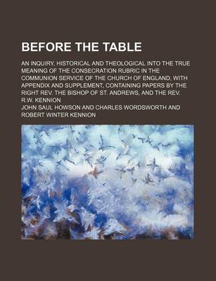 Book cover for Before the Table; An Inquiry, Historical and Theological Into the True Meaning of the Consecration Rubric in the Communion Service of the Church of England, with Appendix and Supplement, Containing Papers by the Right REV. the Bishop of St. Andrews, and T