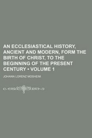 Cover of An Ecclesiastical History, Ancient and Modern, Form the Birth of Christ, to the Beginning of the Present Century (Volume 1)