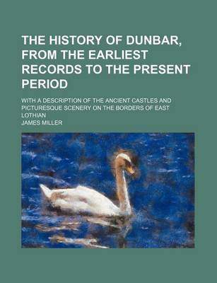 Book cover for The History of Dunbar, from the Earliest Records to the Present Period; With a Description of the Ancient Castles and Picturesque Scenery on the Borders of East Lothian