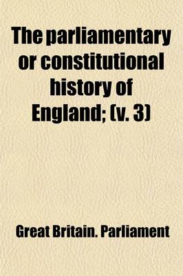 Book cover for The Parliamentary or Constitutional History of England (Volume 3); From the Earliest Times, to the Restoration of King Charles II. Collected from the Records