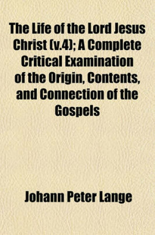 Cover of The Life of the Lord Jesus Christ (V.4); A Complete Critical Examination of the Origin, Contents, and Connection of the Gospels