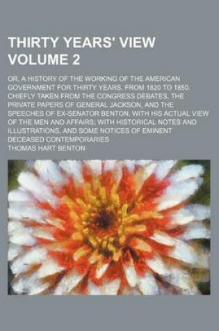 Cover of Thirty Years' View Volume 2; Or, a History of the Working of the American Government for Thirty Years, from 1820 to 1850. Chiefly Taken from the Congress Debates, the Private Papers of General Jackson, and the Speeches of Ex-Senator Benton, with His Actu