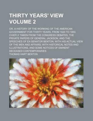 Book cover for Thirty Years' View Volume 2; Or, a History of the Working of the American Government for Thirty Years, from 1820 to 1850. Chiefly Taken from the Congress Debates, the Private Papers of General Jackson, and the Speeches of Ex-Senator Benton, with His Actu