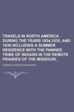 Cover of Travels in North America During the Years 1834,1835, and 1836 Including a Summer Residence with the Pawnee Tribe of Indians in the Remote Prairies of the Missouri,