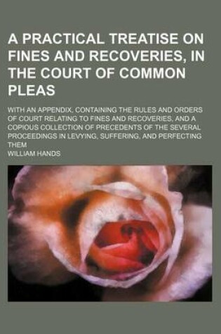 Cover of A Practical Treatise on Fines and Recoveries, in the Court of Common Pleas; With an Appendix, Containing the Rules and Orders of Court Relating to Fines and Recoveries, and a Copious Collection of Precedents of the Several Proceedings in Levying, Suffering,